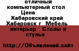 отличный компьютерный стол › Цена ­ 2 500 - Хабаровский край, Хабаровск г. Мебель, интерьер » Столы и стулья   